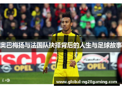 奥巴梅扬与法国队抉择背后的人生与足球故事