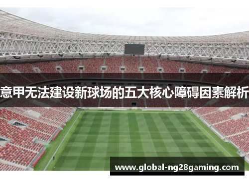 意甲无法建设新球场的五大核心障碍因素解析