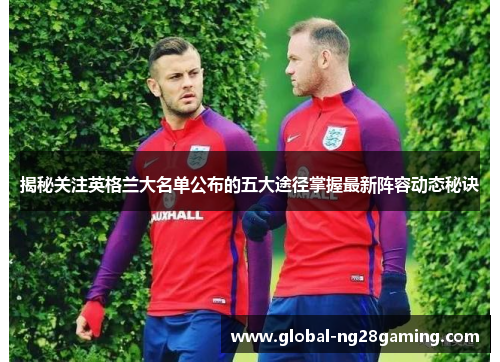 揭秘关注英格兰大名单公布的五大途径掌握最新阵容动态秘诀