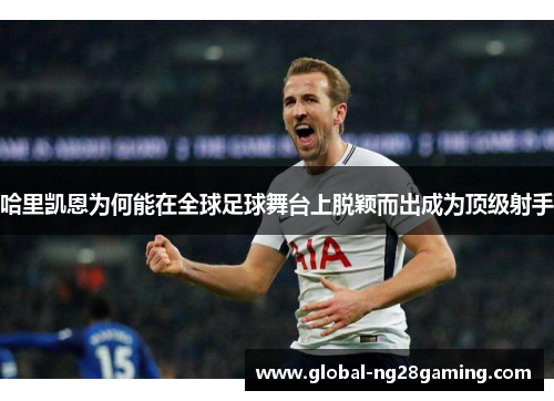 哈里凯恩为何能在全球足球舞台上脱颖而出成为顶级射手