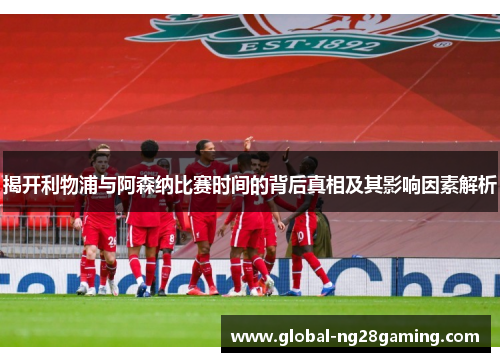 揭开利物浦与阿森纳比赛时间的背后真相及其影响因素解析