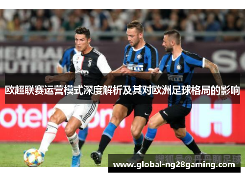 欧超联赛运营模式深度解析及其对欧洲足球格局的影响