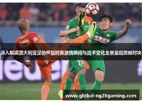 深入解读澳大利亚足协杯加时赛激情瞬间与战术变化全景呈现震撼对决