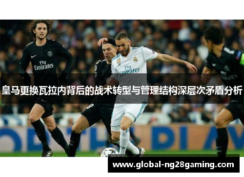 皇马更换瓦拉内背后的战术转型与管理结构深层次矛盾分析 皇马更换瓦拉内背后的战术转型与管理结构深层次矛盾分析