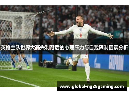 英格兰队世界大赛失利背后的心理压力与自我限制因素分析