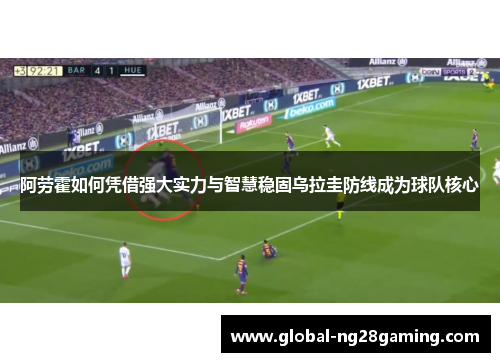 阿劳霍如何凭借强大实力与智慧稳固乌拉圭防线成为球队核心