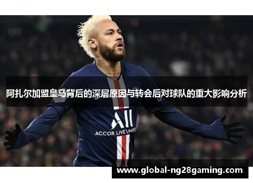 阿扎尔加盟皇马背后的深层原因与转会后对球队的重大影响分析