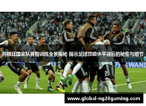 阿根廷国家队赛前训练全景揭秘 揭示足球顶级水平背后的秘密与细节