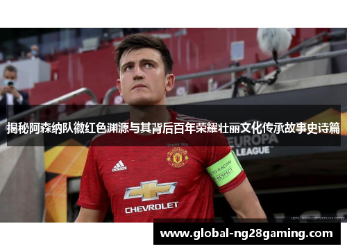 揭秘阿森纳队徽红色渊源与其背后百年荣耀壮丽文化传承故事史诗篇