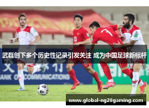 武磊创下多个历史性记录引发关注 成为中国足球新标杆