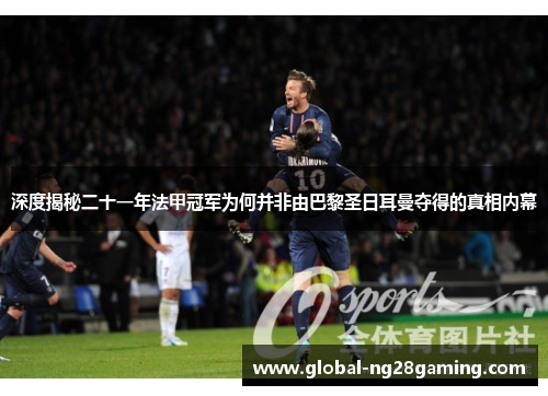 深度揭秘二十一年法甲冠军为何并非由巴黎圣日耳曼夺得的真相内幕