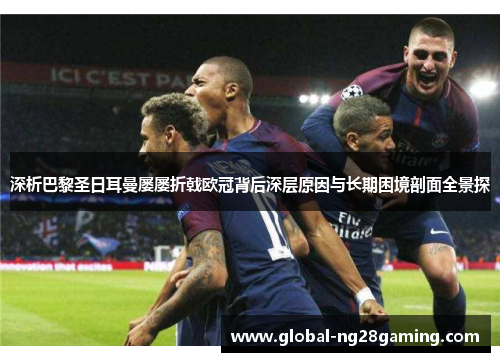 深析巴黎圣日耳曼屡屡折戟欧冠背后深层原因与长期困境剖面全景探