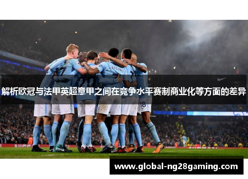 解析欧冠与法甲英超意甲之间在竞争水平赛制商业化等方面的差异