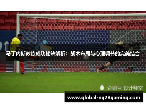 马丁内斯教练成功秘诀解析：战术布局与心理调节的完美结合