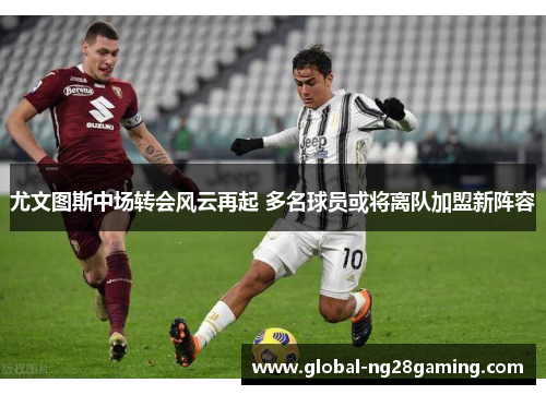 尤文图斯中场转会风云再起 多名球员或将离队加盟新阵容