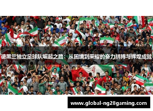 德黑兰独立足球队崛起之路：从困境到荣耀的奋力拼搏与辉煌成就
