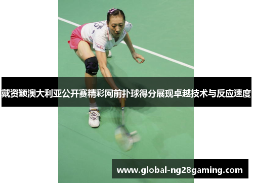 戴资颖澳大利亚公开赛精彩网前扑球得分展现卓越技术与反应速度