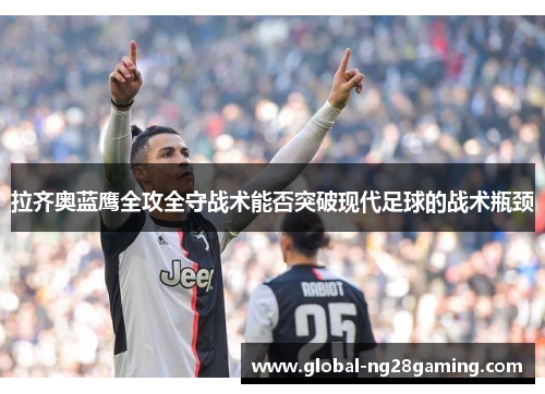 拉齐奥蓝鹰全攻全守战术能否突破现代足球的战术瓶颈 拉齐奥蓝鹰全攻全守战术能否突破现代足球的战术瓶颈
