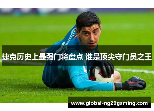 捷克历史上最强门将盘点 谁是顶尖守门员之王