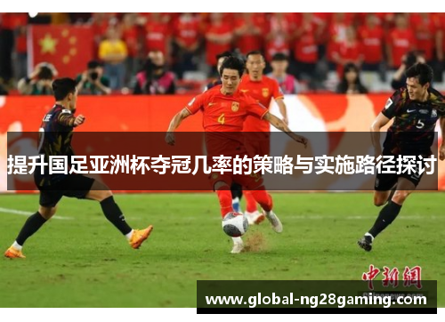 提升国足亚洲杯夺冠几率的策略与实施路径探讨