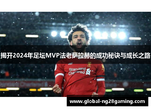 揭开2024年足坛MVP法老萨拉赫的成功秘诀与成长之路 揭开2024年足坛MVP法老萨拉赫的成功秘诀与成长之路