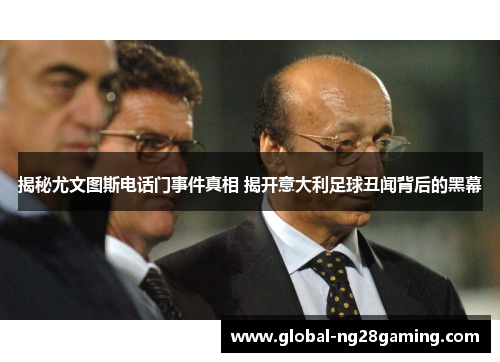 揭秘尤文图斯电话门事件真相 揭开意大利足球丑闻背后的黑幕 揭秘尤文图斯电话门事件真相 揭开意大利足球丑闻背后的黑幕