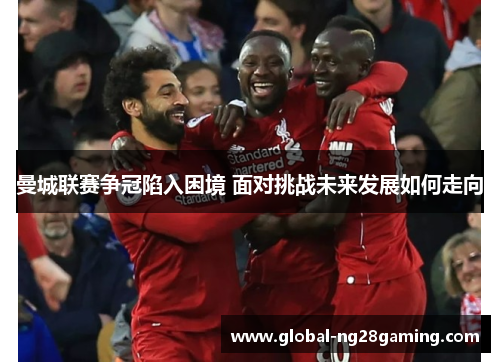 曼城联赛争冠陷入困境 面对挑战未来发展如何走向