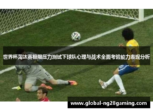 世界杯淘汰赛极限压力测试下球队心理与战术全面考验能力表现分析