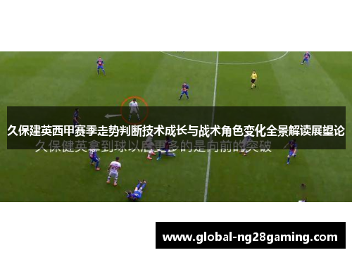 久保建英西甲赛季走势判断技术成长与战术角色变化全景解读展望论