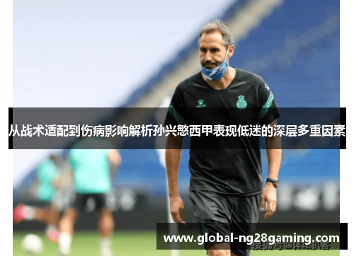 从战术适配到伤病影响解析孙兴慜西甲表现低迷的深层多重因素