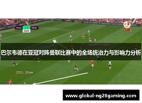 巴尔韦德在亚冠对阵曼联比赛中的全场统治力与影响力分析 巴尔韦德在亚冠对阵曼联比赛中的全场统治力与影响力分析