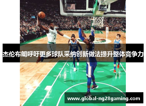 杰伦布朗呼吁更多球队采纳创新做法提升整体竞争力 杰伦布朗呼吁更多球队采纳创新做法提升整体竞争力