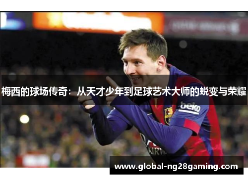 梅西的球场传奇：从天才少年到足球艺术大师的蜕变与荣耀