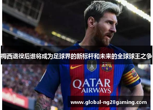 梅西退役后谁将成为足球界的新标杆和未来的全球球王之争 梅西退役后谁将成为足球界的新标杆和未来的全球球王之争