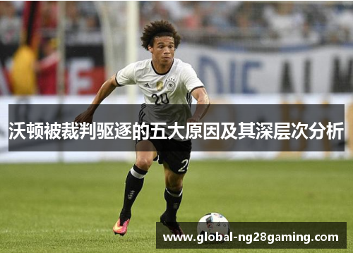 沃顿被裁判驱逐的五大原因及其深层次分析 沃顿被裁判驱逐的五大原因及其深层次分析