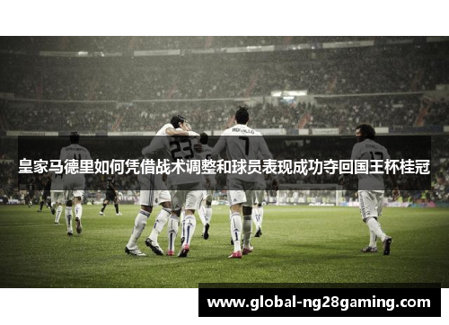 皇家马德里如何凭借战术调整和球员表现成功夺回国王杯桂冠 皇家马德里如何凭借战术调整和球员表现成功夺回国王杯桂冠