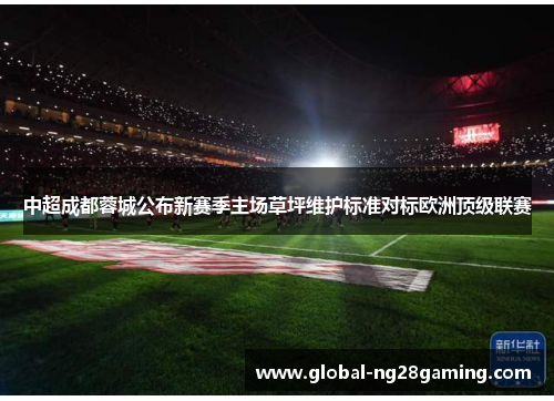 中超成都蓉城公布新赛季主场草坪维护标准对标欧洲顶级联赛 中超成都蓉城公布新赛季主场草坪维护标准对标欧洲顶级联赛