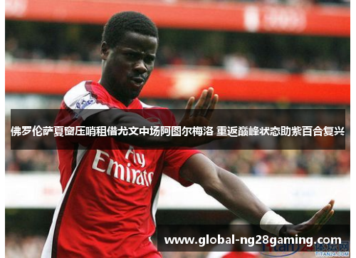 佛罗伦萨夏窗压哨租借尤文中场阿图尔梅洛 重返巅峰状态助紫百合复兴