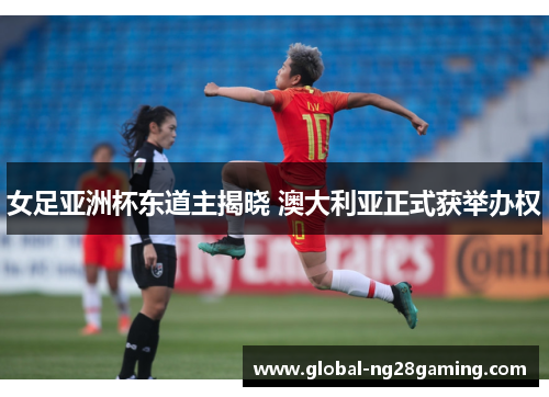 女足亚洲杯东道主揭晓 澳大利亚正式获举办权