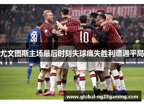 尤文图斯主场最后时刻失球痛失胜利遭遇平局