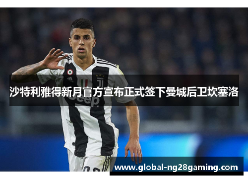 沙特利雅得新月官方宣布正式签下曼城后卫坎塞洛 沙特利雅得新月官方宣布正式签下曼城后卫坎塞洛