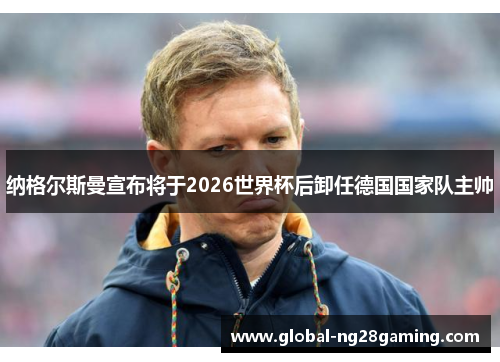 纳格尔斯曼宣布将于2026世界杯后卸任德国国家队主帅