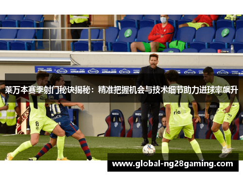 莱万本赛季射门秘诀揭秘：精准把握机会与技术细节助力进球率飙升
