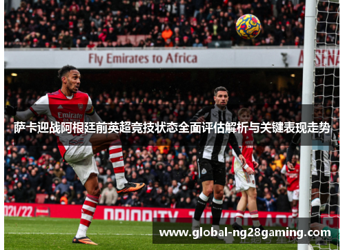 萨卡迎战阿根廷前英超竞技状态全面评估解析与关键表现走势