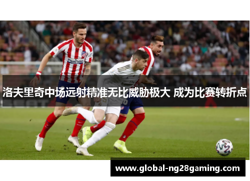 洛夫里奇中场远射精准无比威胁极大 成为比赛转折点